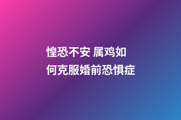 惶恐不安 属鸡如何克服婚前恐惧症